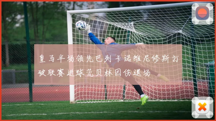 皇马半场领先巴列卡诺维尼修斯打破联赛进球荒贝林因伤退场