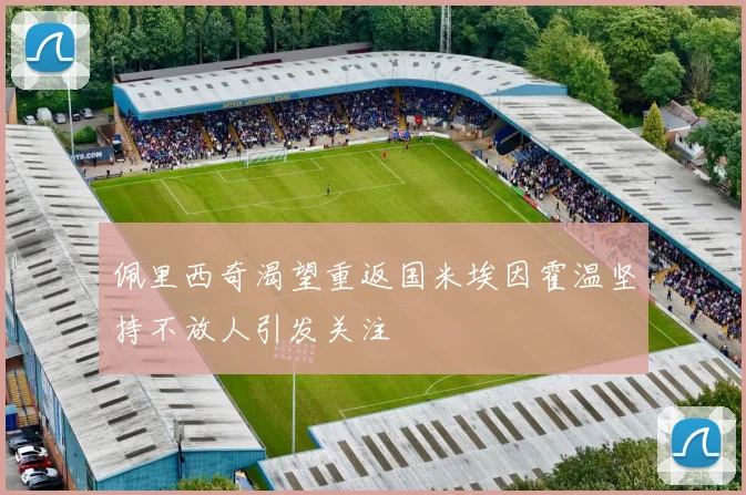 佩里西奇渴望重返国米埃因霍温坚持不放人引发关注