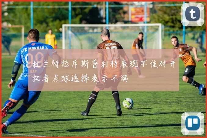 杜兰特怒斥斯普利特表现不佳对开拓者点球选择表示不满