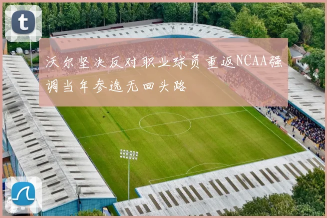 沃尔坚决反对职业球员重返NCAA强调当年参选无回头路