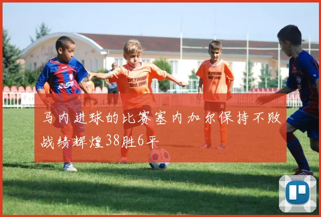 马内进球的比赛塞内加尔保持不败战绩辉煌38胜6平