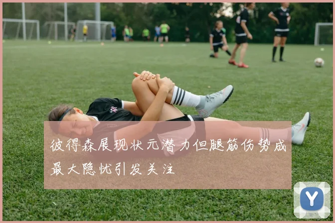 彼得森展现状元潜力但腿筋伤势成最大隐忧引发关注
