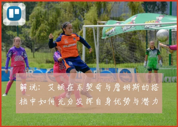 解说：艾顿在东契奇与詹姆斯的搭档中如何充分发挥自身优势与潜力