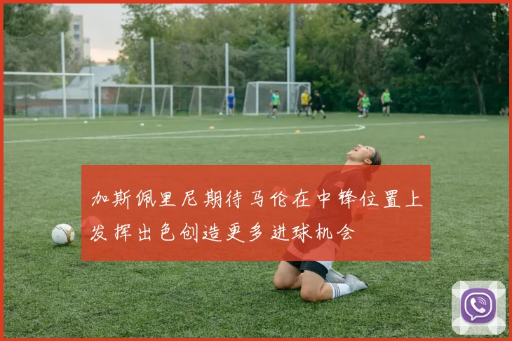 加斯佩里尼期待马伦在中锋位置上发挥出色创造更多进球机会