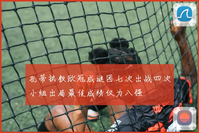 孔蒂执教欧冠成谜团七次出战四次小组出局最佳成绩仅为八强
