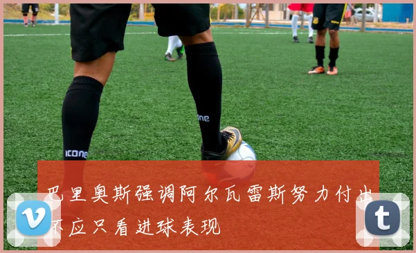 巴里奥斯强调阿尔瓦雷斯努力付出不应只看进球表现