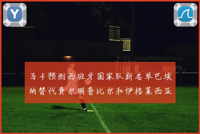马卡预测西班牙国家队新名单巴埃纳替代费尔明普比尔和伊格莱西亚斯入选