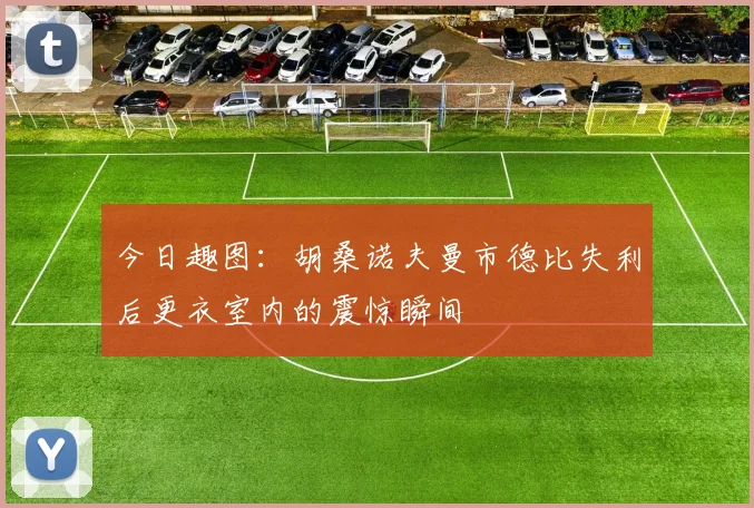 今日趣图：胡桑诺夫曼市德比失利后更衣室内的震惊瞬间